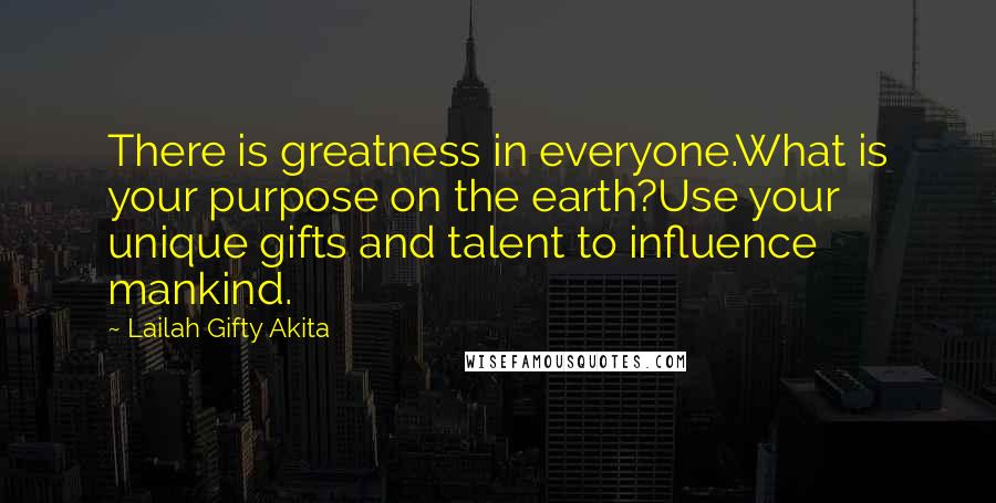 Lailah Gifty Akita Quotes: There is greatness in everyone.What is your purpose on the earth?Use your unique gifts and talent to influence mankind.