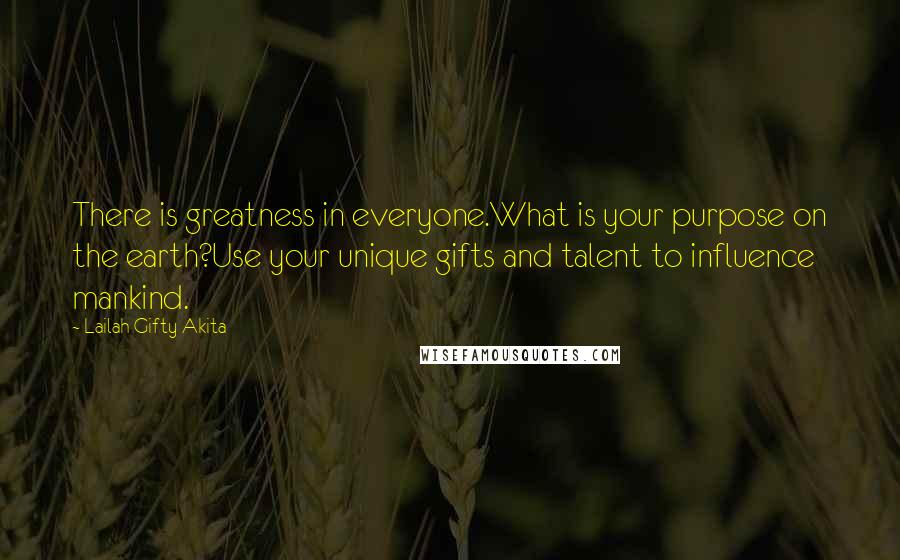 Lailah Gifty Akita Quotes: There is greatness in everyone.What is your purpose on the earth?Use your unique gifts and talent to influence mankind.