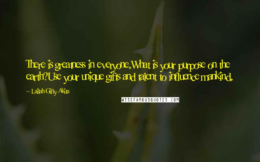 Lailah Gifty Akita Quotes: There is greatness in everyone.What is your purpose on the earth?Use your unique gifts and talent to influence mankind.