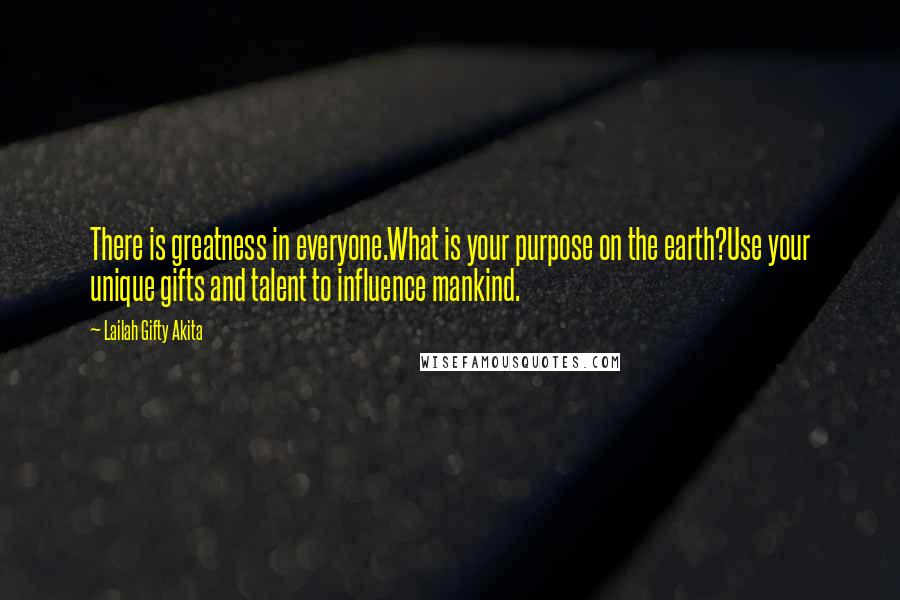 Lailah Gifty Akita Quotes: There is greatness in everyone.What is your purpose on the earth?Use your unique gifts and talent to influence mankind.