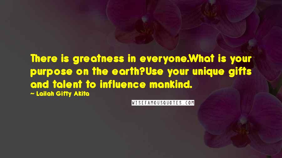 Lailah Gifty Akita Quotes: There is greatness in everyone.What is your purpose on the earth?Use your unique gifts and talent to influence mankind.