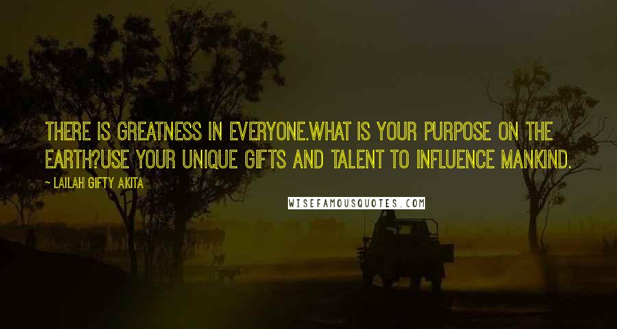 Lailah Gifty Akita Quotes: There is greatness in everyone.What is your purpose on the earth?Use your unique gifts and talent to influence mankind.