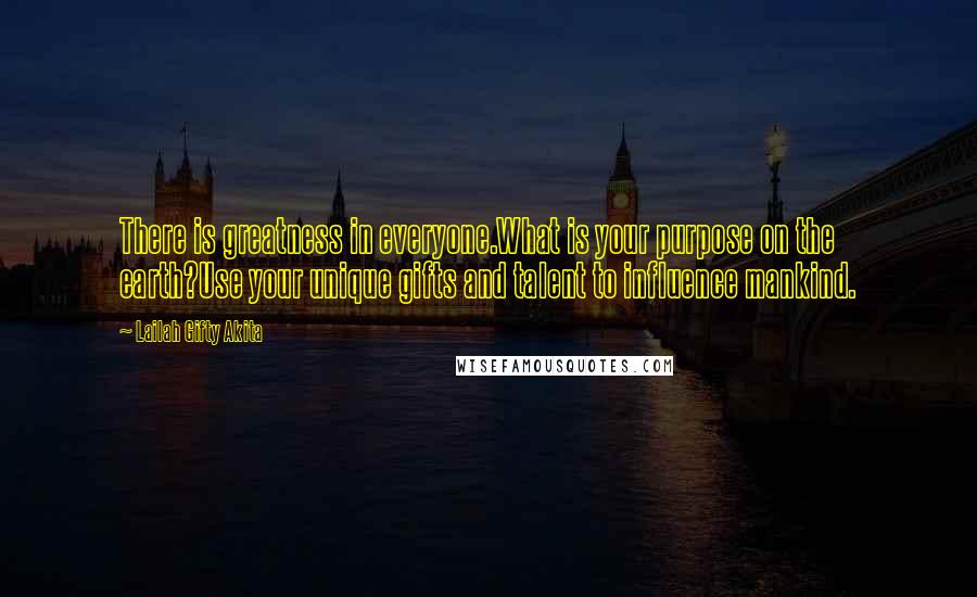 Lailah Gifty Akita Quotes: There is greatness in everyone.What is your purpose on the earth?Use your unique gifts and talent to influence mankind.