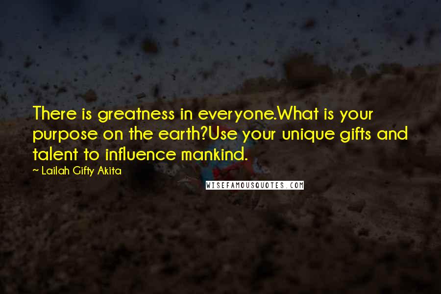 Lailah Gifty Akita Quotes: There is greatness in everyone.What is your purpose on the earth?Use your unique gifts and talent to influence mankind.