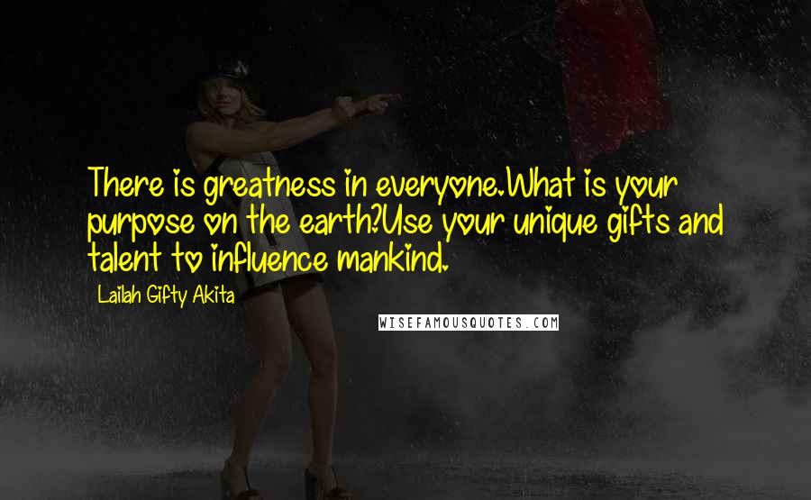 Lailah Gifty Akita Quotes: There is greatness in everyone.What is your purpose on the earth?Use your unique gifts and talent to influence mankind.