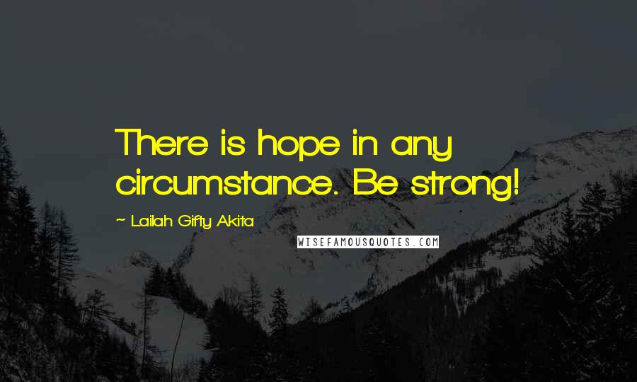 Lailah Gifty Akita Quotes: There is hope in any circumstance. Be strong!