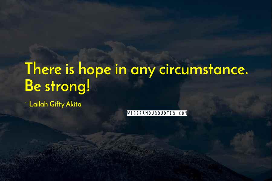 Lailah Gifty Akita Quotes: There is hope in any circumstance. Be strong!