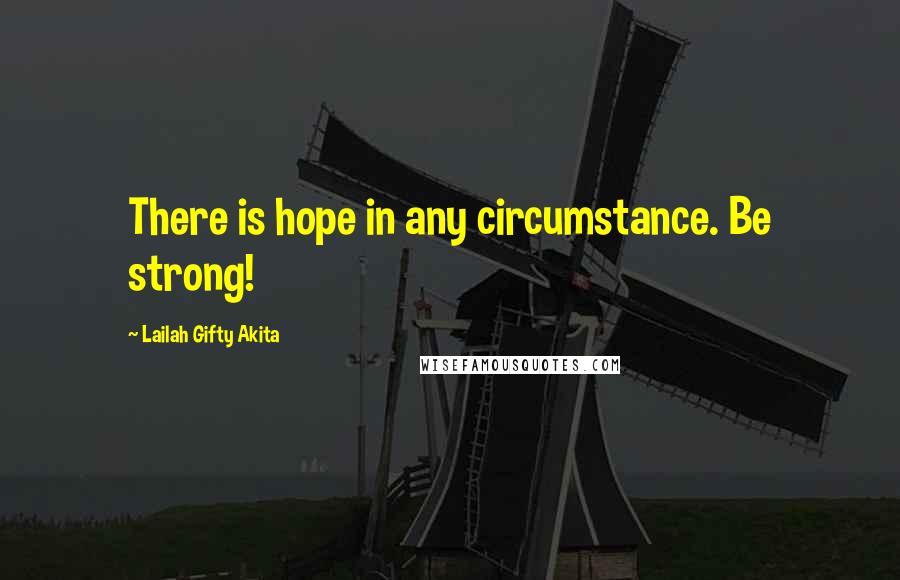 Lailah Gifty Akita Quotes: There is hope in any circumstance. Be strong!