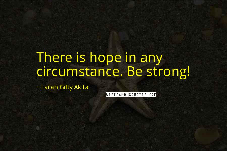Lailah Gifty Akita Quotes: There is hope in any circumstance. Be strong!
