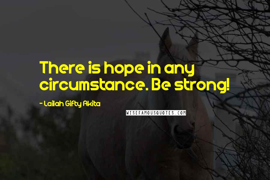 Lailah Gifty Akita Quotes: There is hope in any circumstance. Be strong!
