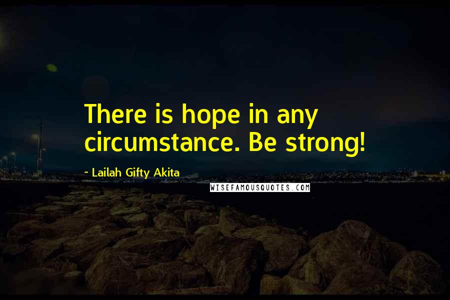 Lailah Gifty Akita Quotes: There is hope in any circumstance. Be strong!