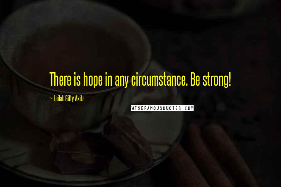 Lailah Gifty Akita Quotes: There is hope in any circumstance. Be strong!