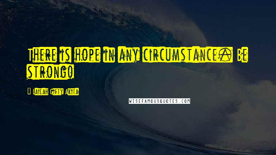 Lailah Gifty Akita Quotes: There is hope in any circumstance. Be strong!