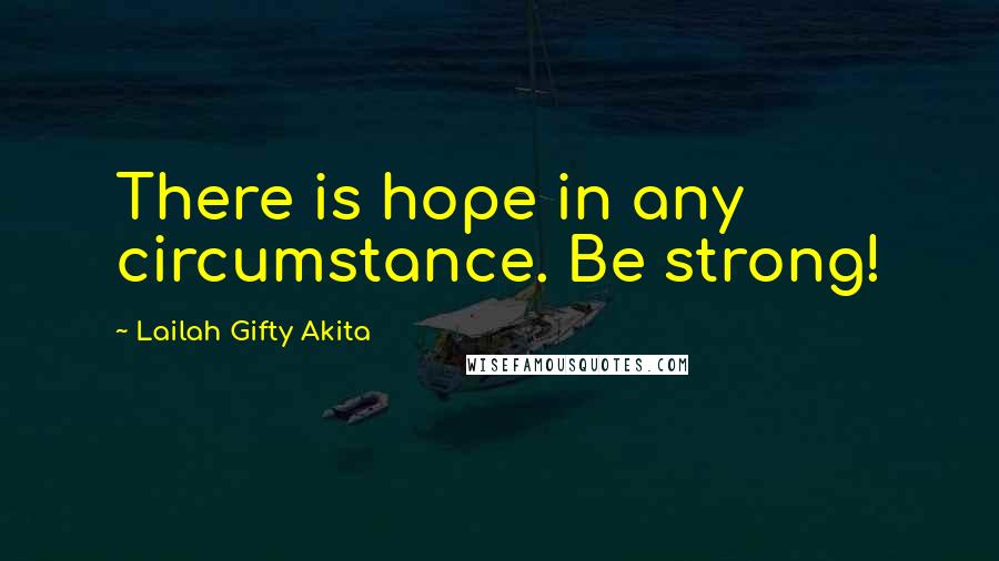 Lailah Gifty Akita Quotes: There is hope in any circumstance. Be strong!