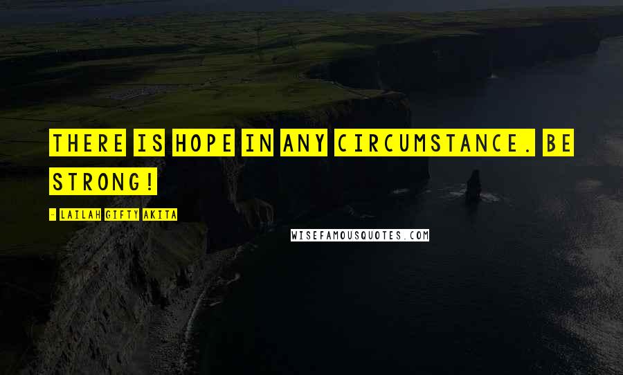 Lailah Gifty Akita Quotes: There is hope in any circumstance. Be strong!