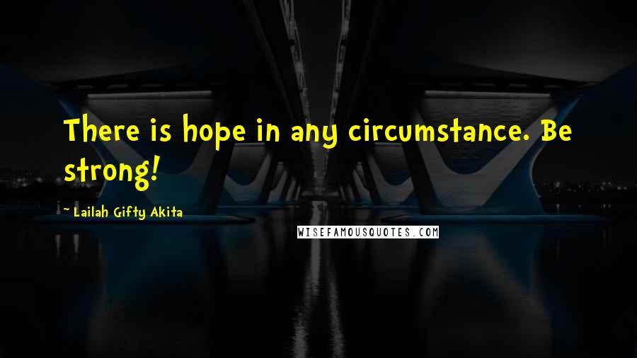 Lailah Gifty Akita Quotes: There is hope in any circumstance. Be strong!