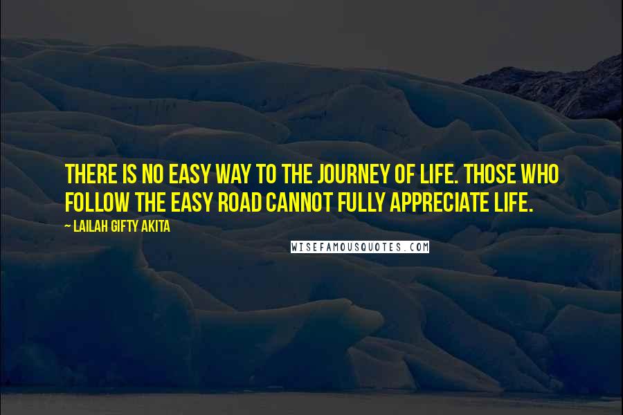Lailah Gifty Akita Quotes: There is no easy way to the journey of life. Those who follow the easy road cannot fully appreciate life.