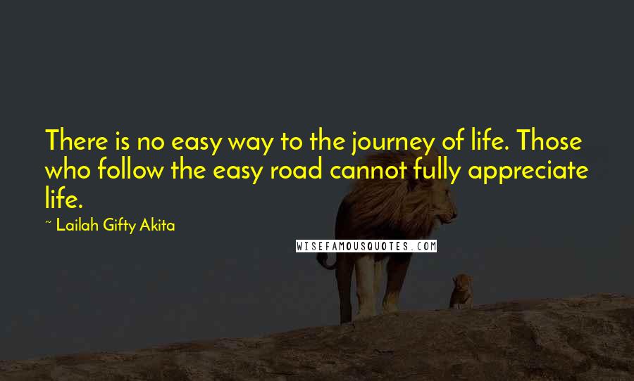 Lailah Gifty Akita Quotes: There is no easy way to the journey of life. Those who follow the easy road cannot fully appreciate life.