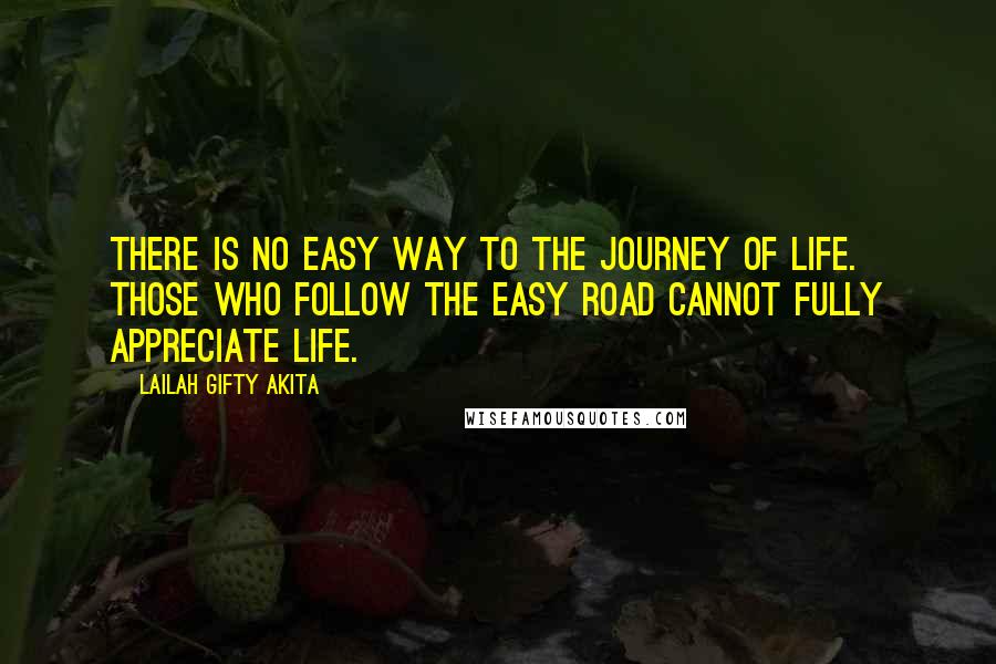 Lailah Gifty Akita Quotes: There is no easy way to the journey of life. Those who follow the easy road cannot fully appreciate life.