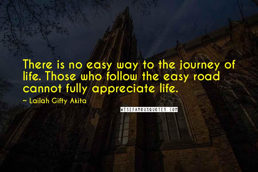 Lailah Gifty Akita Quotes: There is no easy way to the journey of life. Those who follow the easy road cannot fully appreciate life.