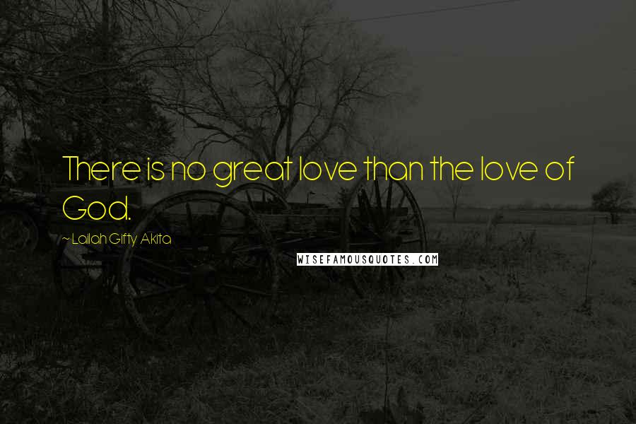 Lailah Gifty Akita Quotes: There is no great love than the love of God.