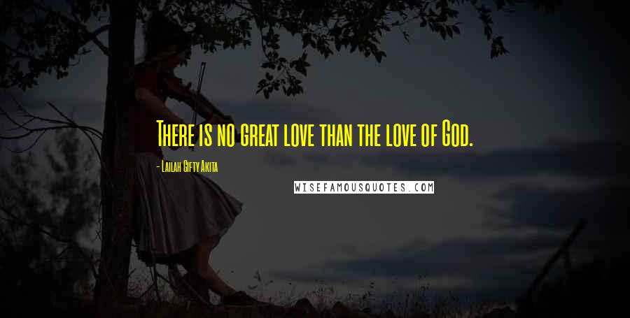 Lailah Gifty Akita Quotes: There is no great love than the love of God.