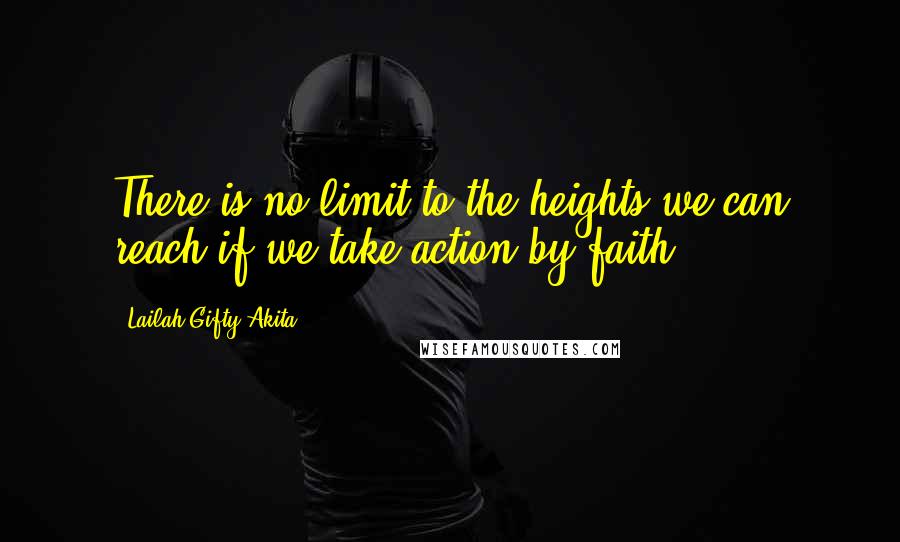 Lailah Gifty Akita Quotes: There is no limit to the heights we can reach if we take action by faith.