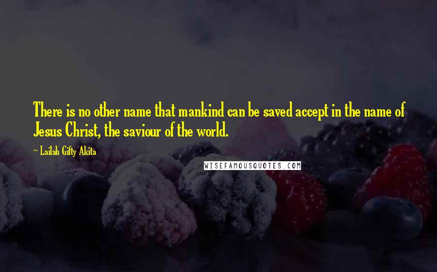 Lailah Gifty Akita Quotes: There is no other name that mankind can be saved accept in the name of Jesus Christ, the saviour of the world.