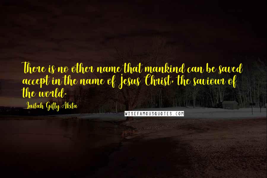 Lailah Gifty Akita Quotes: There is no other name that mankind can be saved accept in the name of Jesus Christ, the saviour of the world.