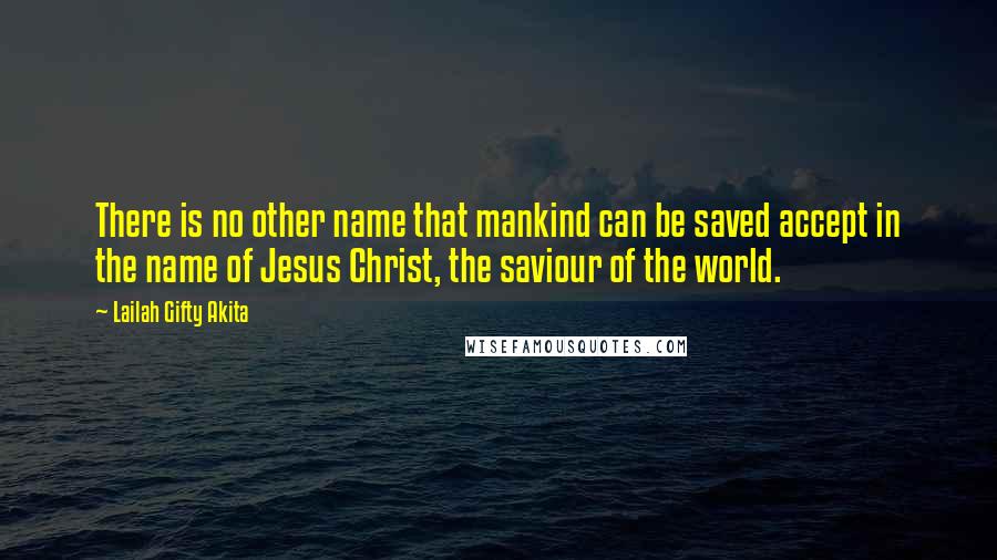 Lailah Gifty Akita Quotes: There is no other name that mankind can be saved accept in the name of Jesus Christ, the saviour of the world.