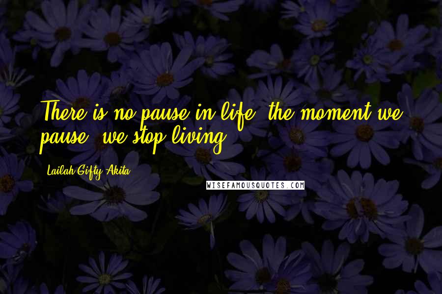Lailah Gifty Akita Quotes: There is no pause in life, the moment we pause, we stop living.