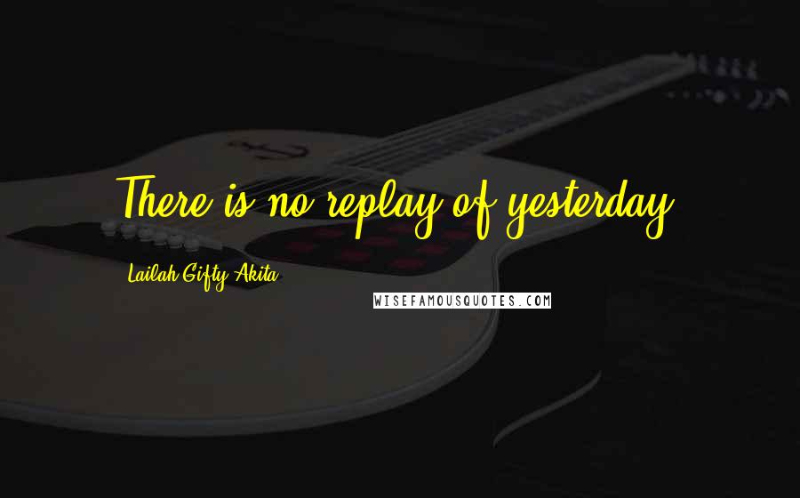 Lailah Gifty Akita Quotes: There is no replay of yesterday.