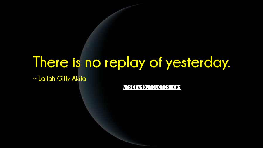 Lailah Gifty Akita Quotes: There is no replay of yesterday.
