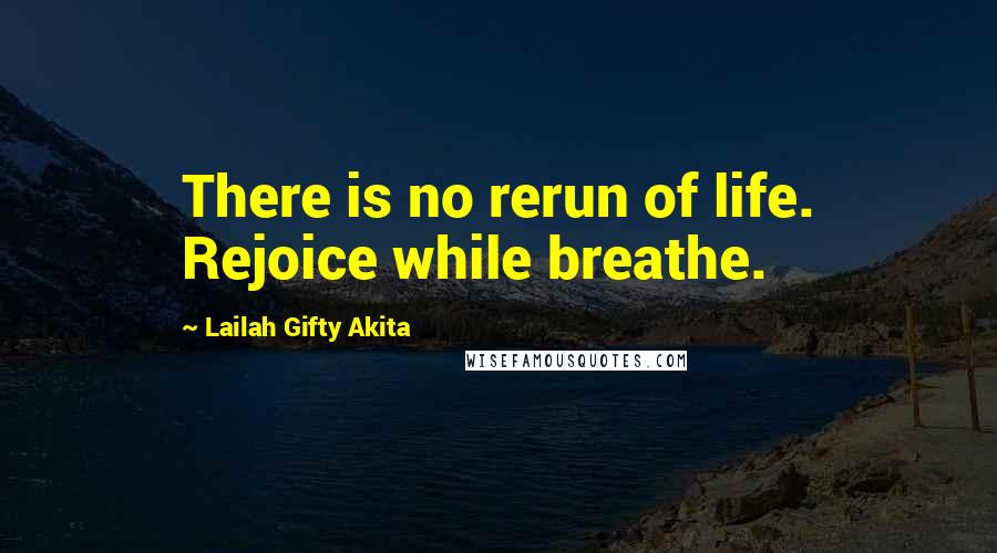 Lailah Gifty Akita Quotes: There is no rerun of life. Rejoice while breathe.