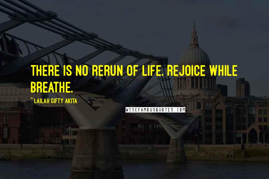 Lailah Gifty Akita Quotes: There is no rerun of life. Rejoice while breathe.