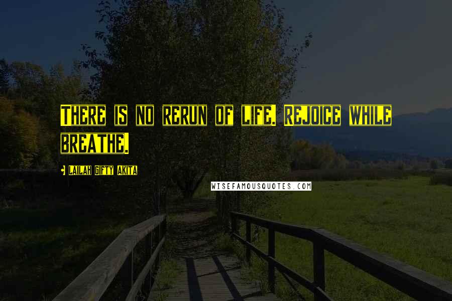 Lailah Gifty Akita Quotes: There is no rerun of life. Rejoice while breathe.