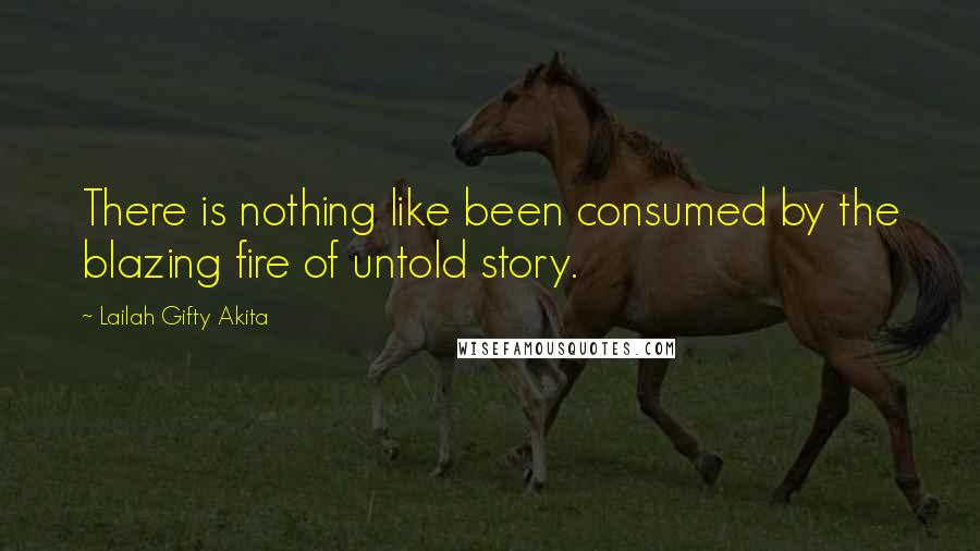 Lailah Gifty Akita Quotes: There is nothing like been consumed by the blazing fire of untold story.