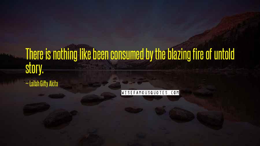 Lailah Gifty Akita Quotes: There is nothing like been consumed by the blazing fire of untold story.