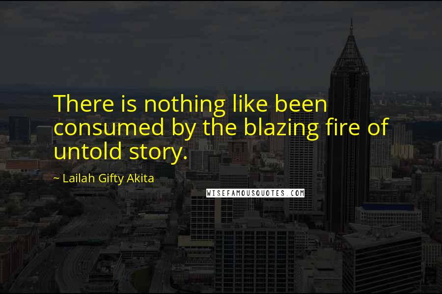 Lailah Gifty Akita Quotes: There is nothing like been consumed by the blazing fire of untold story.