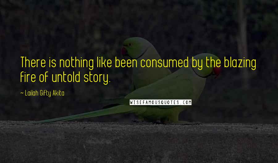 Lailah Gifty Akita Quotes: There is nothing like been consumed by the blazing fire of untold story.