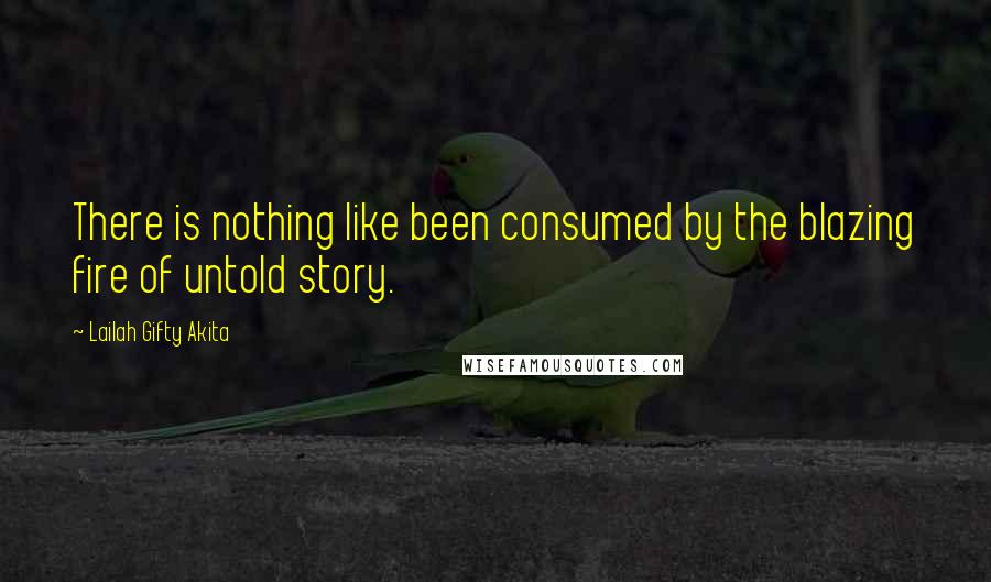 Lailah Gifty Akita Quotes: There is nothing like been consumed by the blazing fire of untold story.