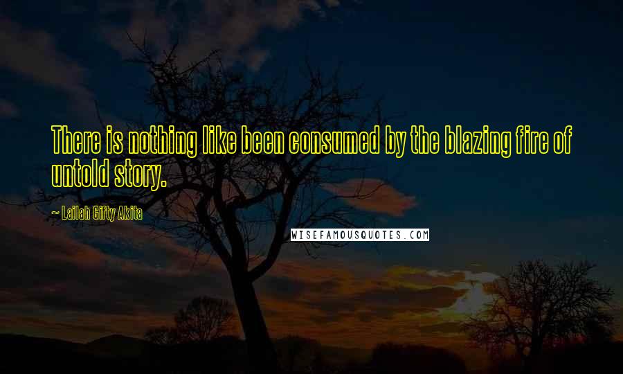 Lailah Gifty Akita Quotes: There is nothing like been consumed by the blazing fire of untold story.