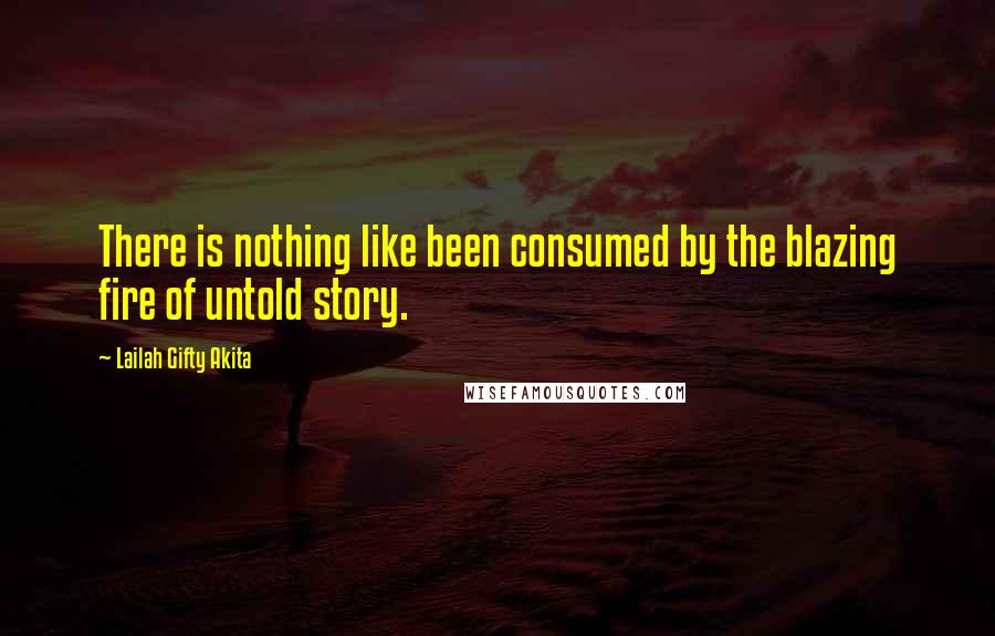 Lailah Gifty Akita Quotes: There is nothing like been consumed by the blazing fire of untold story.