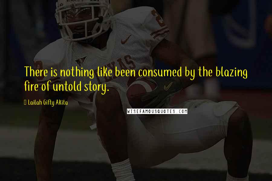 Lailah Gifty Akita Quotes: There is nothing like been consumed by the blazing fire of untold story.