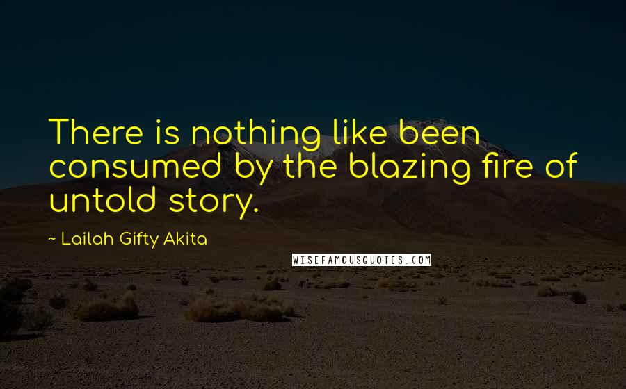 Lailah Gifty Akita Quotes: There is nothing like been consumed by the blazing fire of untold story.