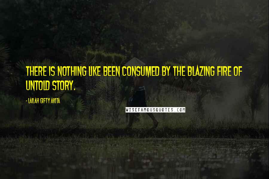 Lailah Gifty Akita Quotes: There is nothing like been consumed by the blazing fire of untold story.