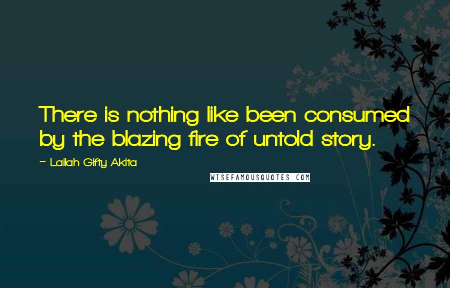 Lailah Gifty Akita Quotes: There is nothing like been consumed by the blazing fire of untold story.