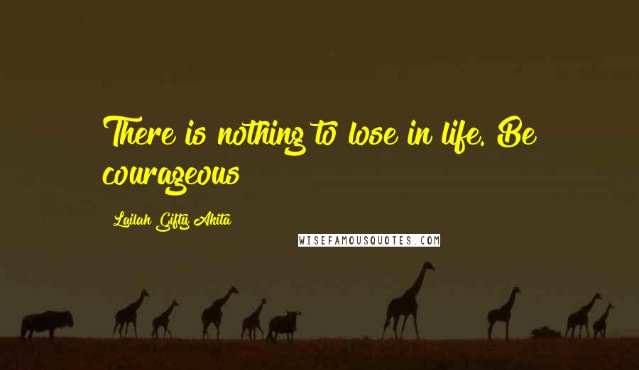 Lailah Gifty Akita Quotes: There is nothing to lose in life. Be courageous!