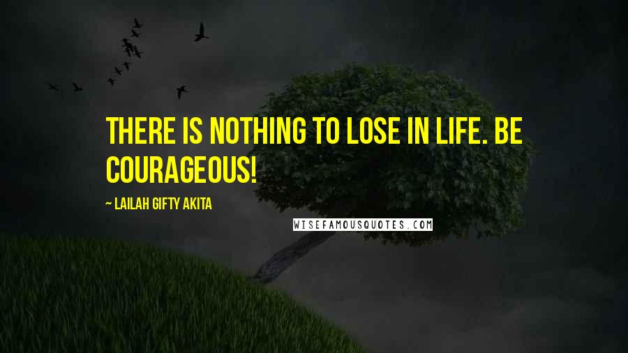 Lailah Gifty Akita Quotes: There is nothing to lose in life. Be courageous!