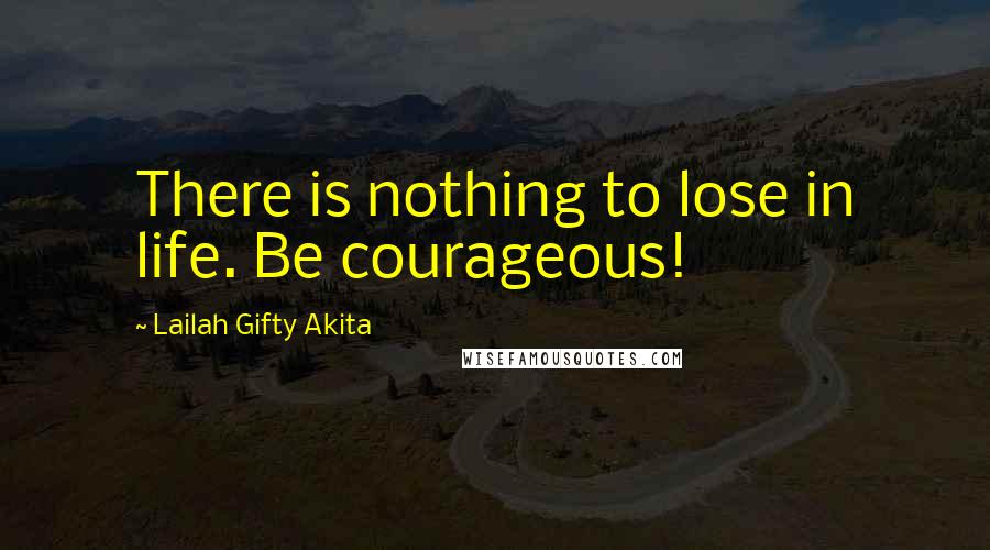 Lailah Gifty Akita Quotes: There is nothing to lose in life. Be courageous!